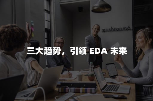 三大趋势，引领 EDA 未来