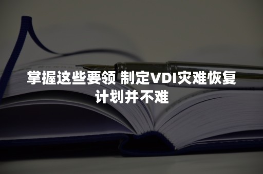 掌握这些要领 制定VDI灾难恢复计划并不难