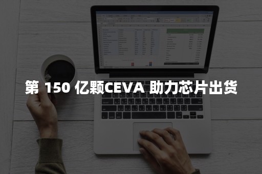 第 150 亿颗CEVA 助力芯片出货