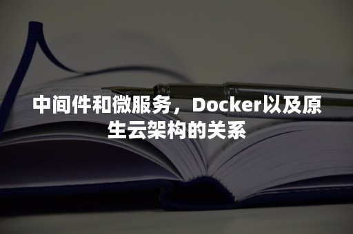 中间件和微服务，Docker以及原生云架构的关系