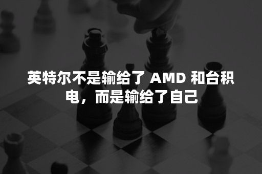 英特尔不是输给了 AMD 和台积电，而是输给了自己