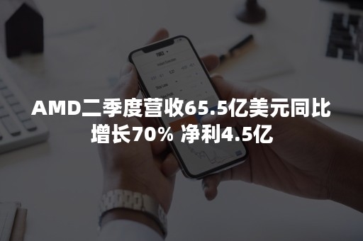 AMD二季度营收65.5亿美元同比增长70% 净利4.5亿