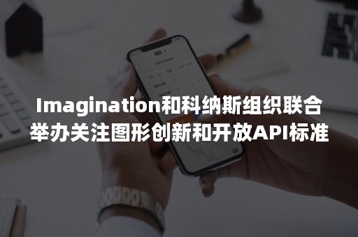 Imagination和科纳斯组织联合举办关注图形创新和开放API标准的活动