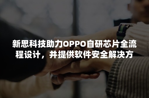 新思科技助力OPPO自研芯片全流程设计，并提供软件安全解决方案