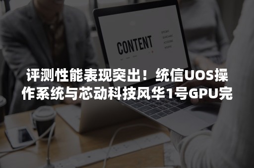 评测性能表现突出！统信UOS操作系统与芯动科技风华1号GPU完成适配