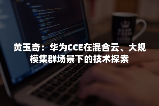 黄玉奇：华为CCE在混合云、大规模集群场景下的技术探索