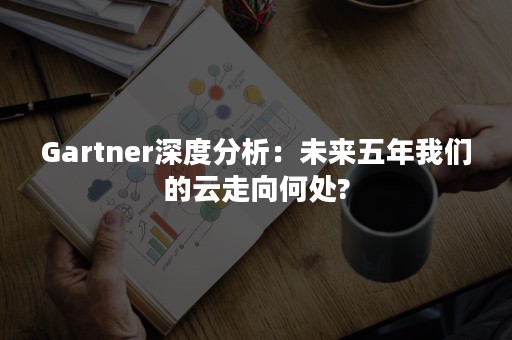 Gartner深度分析：未来五年我们的云走向何处?