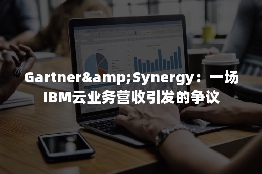 Gartner&Synergy：一场IBM云业务营收引发的争议