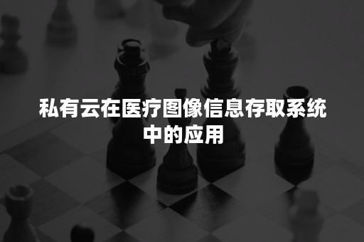 私有云在医疗图像信息存取系统中的应用