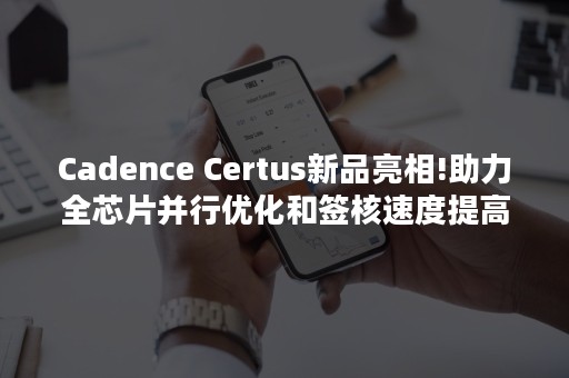 Cadence Certus新品亮相!助力全芯片并行优化和签核速度提高10倍