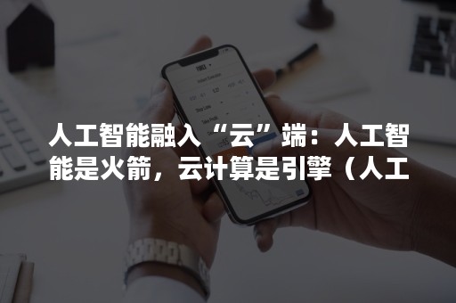 人工智能融入“云”端：人工智能是火箭，云计算是引擎（人工智能是基于）