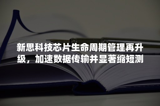 新思科技芯片生命周期管理再升级，加速数据传输并显著缩短测试时间