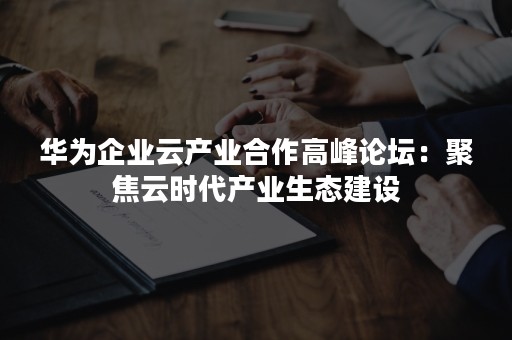 华为企业云产业合作高峰论坛：聚焦云时代产业生态建设