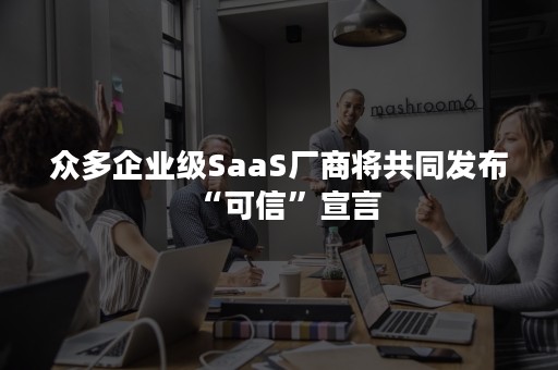 众多企业级SaaS厂商将共同发布“可信”宣言