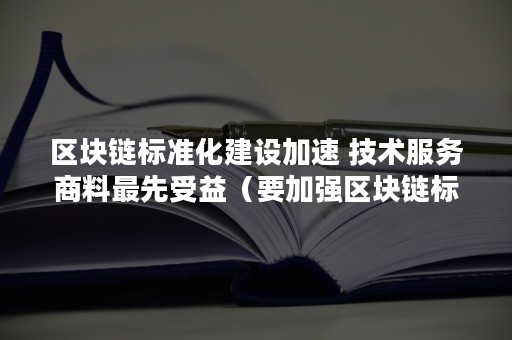 区块链标准化建设加速 技术服务商料最先受益（要加强区块链标准化研究 提升）