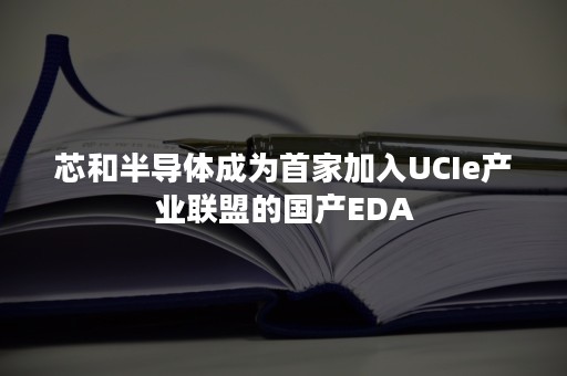 芯和半导体成为首家加入UCIe产业联盟的国产EDA