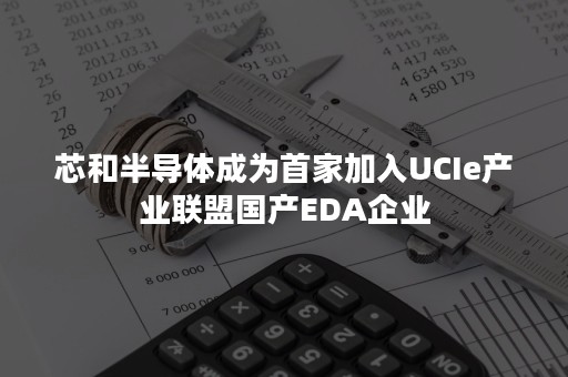 芯和半导体成为首家加入UCIe产业联盟国产EDA企业