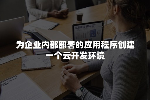 为企业内部部署的应用程序创建一个云开发环境