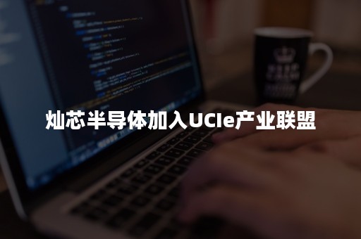 灿芯半导体加入UCIe产业联盟