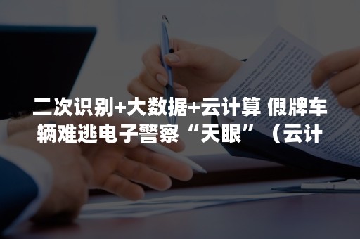 二次识别+大数据+云计算 假牌车辆难逃电子警察“天眼”（云计算大数据技术）