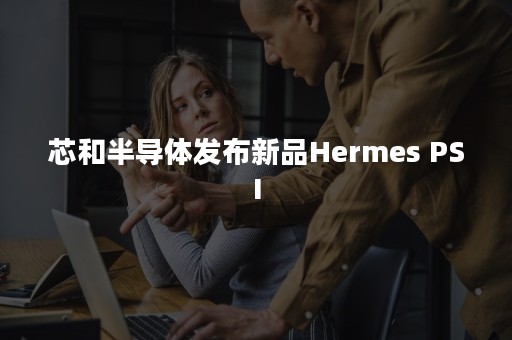 芯和半导体发布新品Hermes PSI