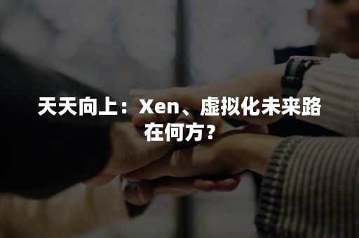 天天向上：Xen、虚拟化未来路在何方？