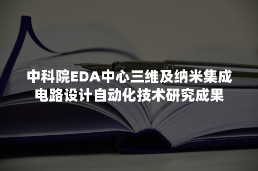 中科院EDA中心三维及纳米集成电路设计自动化技术研究成果