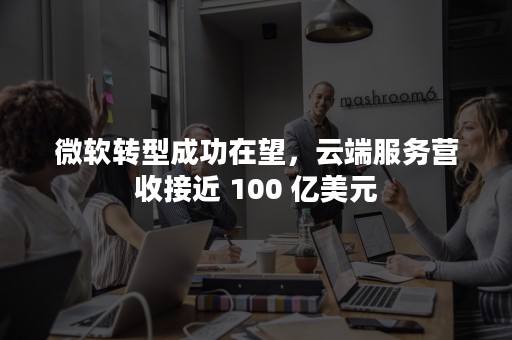 微软转型成功在望，云端服务营收接近 100 亿美元