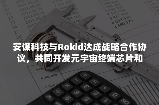 安谋科技与Rokid达成战略合作协议，共同开发元宇宙终端芯片和生态