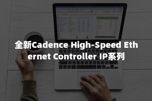 全新Cadence High-Speed Ethernet Controller IP系列