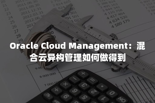 Oracle Cloud Management：混合云异构管理如何做得到