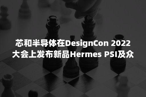 芯和半导体在DesignCon 2022大会上发布新品Hermes PSI及众多产品升级