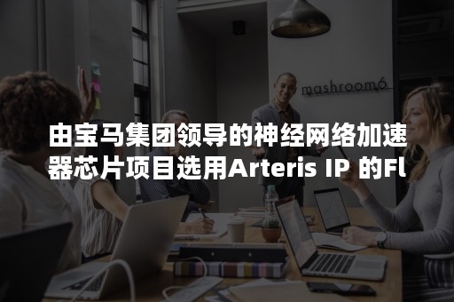 由宝马集团领导的神经网络加速器芯片项目选用Arteris IP 的FlexNoC互连IP和弹性软件包