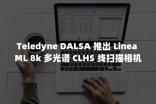 Teledyne DALSA 推出 Linea ML 8k 多光谱 CLHS 线扫描相机，通过单次扫描提高缺陷检测能力