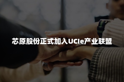 芯原股份正式加入UCIe产业联盟