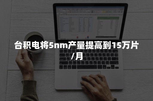 台积电将5nm产量提高到15万片/月