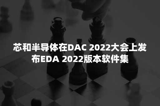 芯和半导体在DAC 2022大会上发布EDA 2022版本软件集