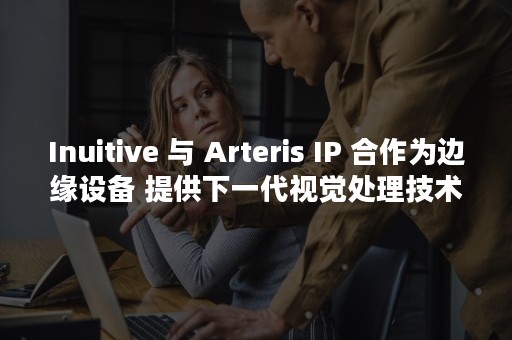 Inuitive 与 Arteris IP 合作为边缘设备 提供下一代视觉处理技术