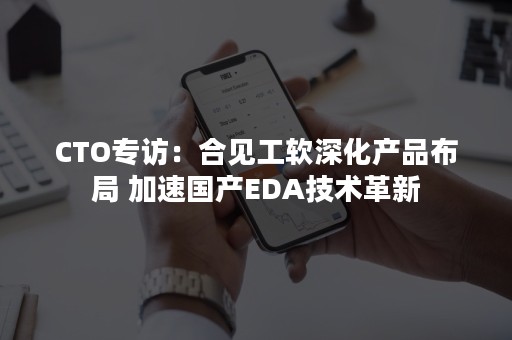 CTO专访：合见工软深化产品布局 加速国产EDA技术革新