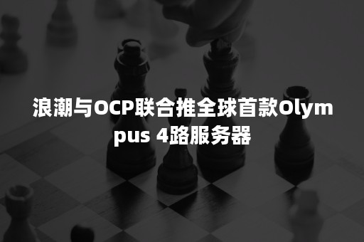 浪潮与OCP联合推全球首款Olympus 4路服务器