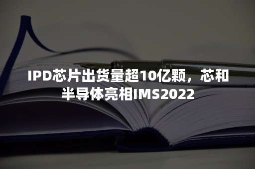 IPD芯片出货量超10亿颗，芯和半导体亮相IMS2022