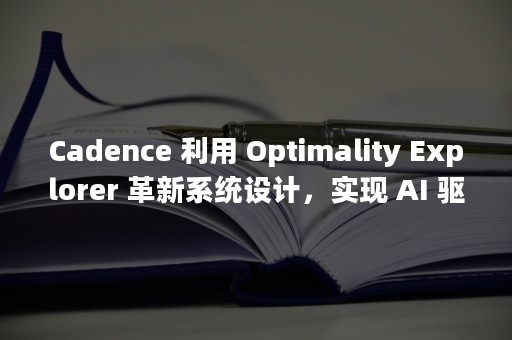 Cadence 利用 Optimality Explorer 革新系统设计，实现 AI 驱动的电子系统优化