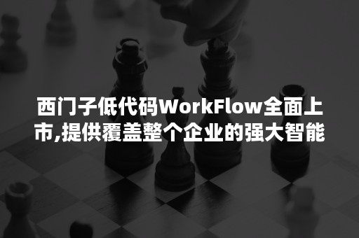 西门子低代码WorkFlow全面上市,提供覆盖整个企业的强大智能自动化