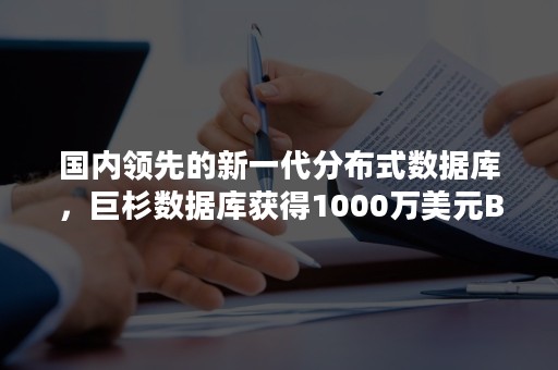 国内领先的新一代分布式数据库，巨杉数据库获得1000万美元B轮融资，DCM领投