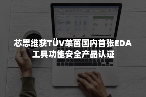 芯思维获TÜV莱茵国内首张EDA工具功能安全产品认证