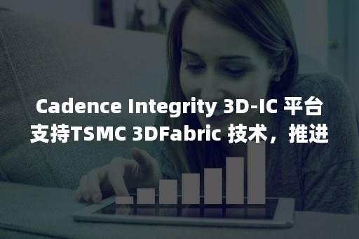 Cadence Integrity 3D-IC 平台支持TSMC 3DFabric 技术，推进多Chiplet设计