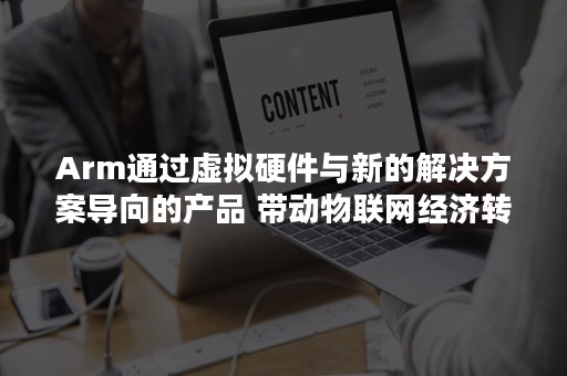 Arm通过虚拟硬件与新的解决方案导向的产品 带动物联网经济转型