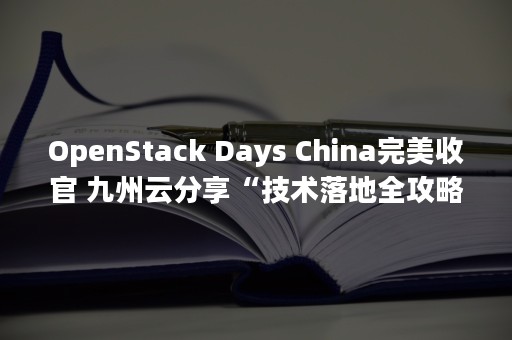 OpenStack Days China完美收官 九州云分享“技术落地全攻略”