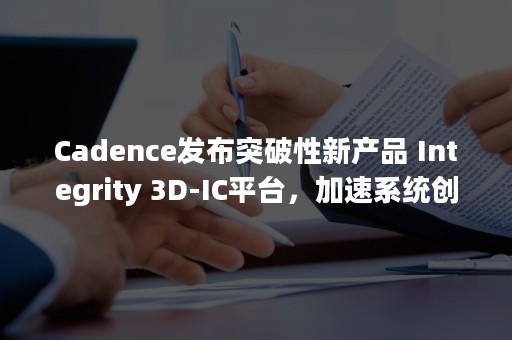 Cadence发布突破性新产品 Integrity 3D-IC平台，加速系统创新