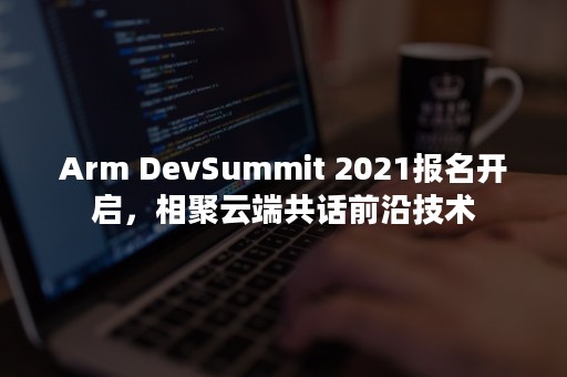 Arm DevSummit 2021报名开启，相聚云端共话前沿技术